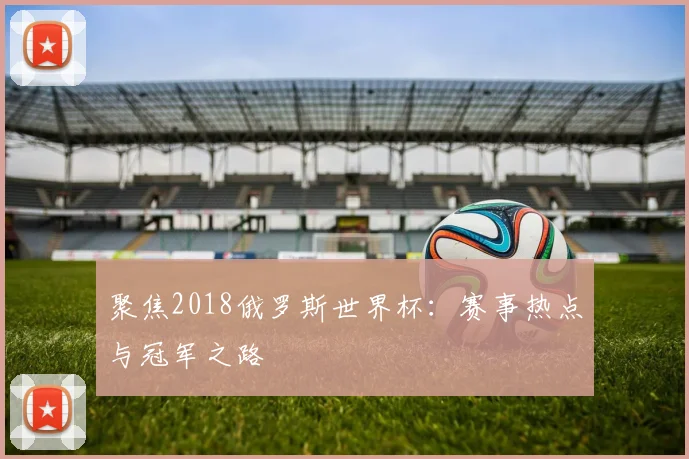 聚焦2018俄罗斯世界杯:赛事热点与冠军之路
