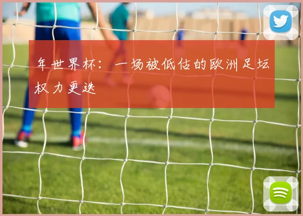 年世界杯:一场被低估的欧洲足坛权力更迭