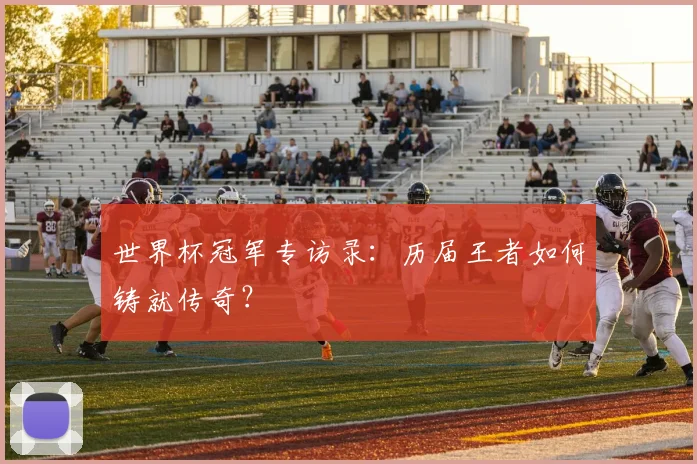 世界杯冠军专访录:历届王者如何铸就传奇?
