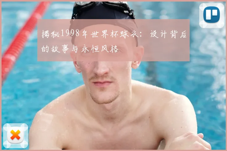 揭秘1998年世界杯球衣：设计背后的故事与永恒风格