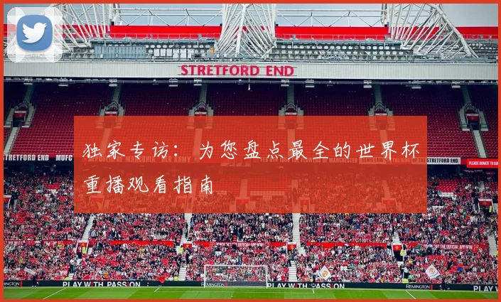 独家专访:为您盘点最全的世界杯重播观看指南