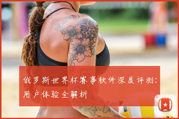 俄罗斯世界杯赛事软件深度评测:用户体验全解析