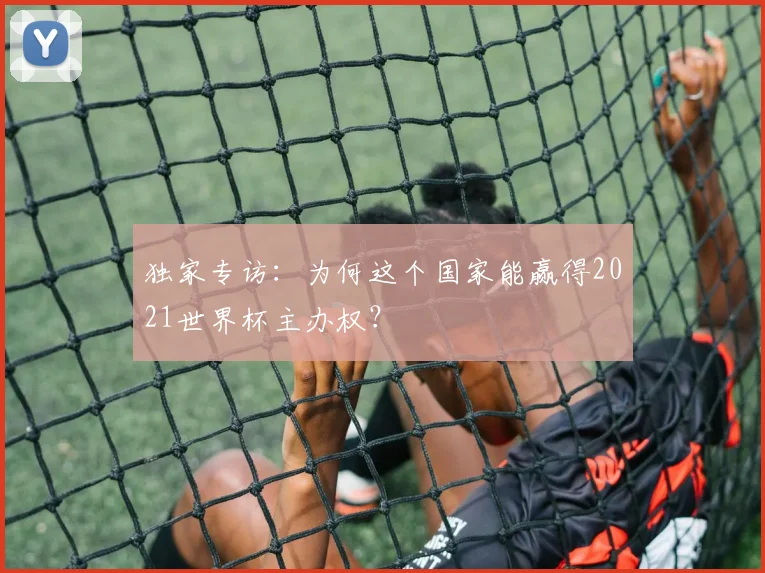 独家专访:为何这个国家能赢得2021世界杯主办权?