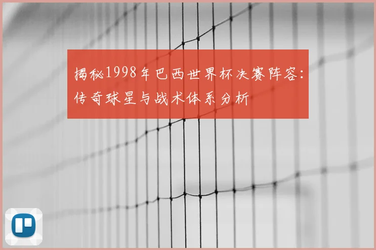 揭秘1998年巴西世界杯决赛阵容：传奇球星与战术体系分析