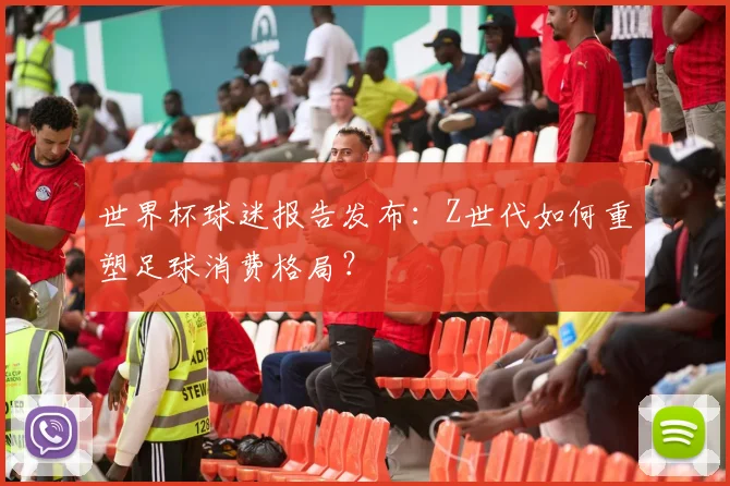 世界杯球迷报告发布:Z世代如何重塑足球消费格局?