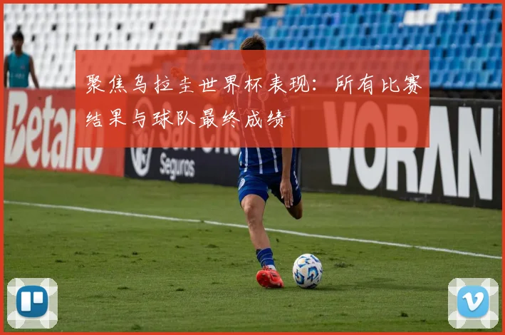 聚焦乌拉圭世界杯表现：所有比赛结果与球队最终成绩