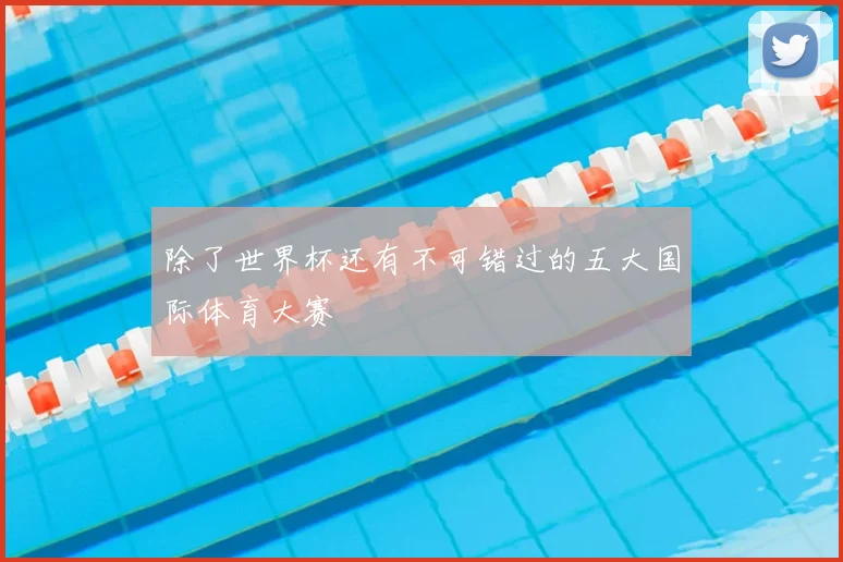除了世界杯还有不可错过的五大国际体育大赛