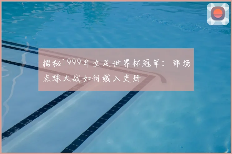 揭秘1999年女足世界杯冠军：那场点球大战如何载入史册