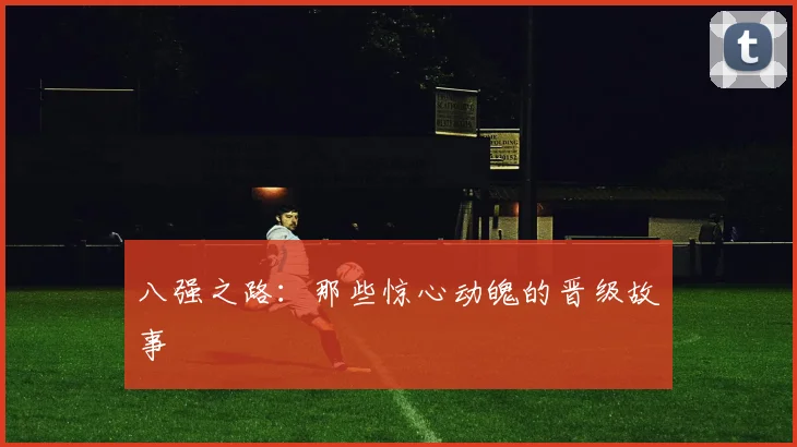 八强之路：那些惊心动魄的晋级故事