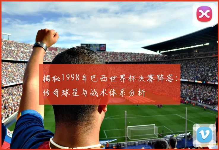 揭秘1998年巴西世界杯决赛阵容：传奇球星与战术体系分析