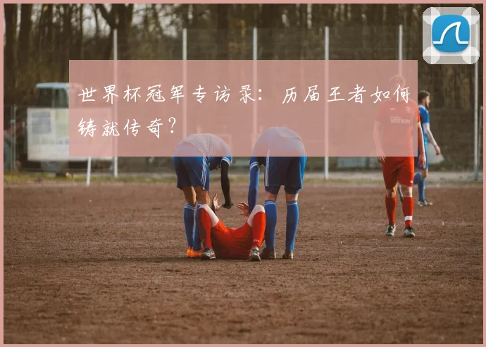 世界杯冠军专访录:历届王者如何铸就传奇?