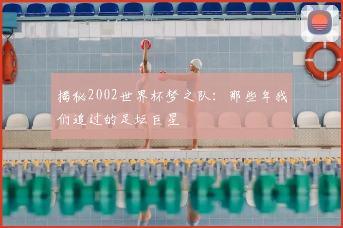 揭秘2002世界杯梦之队：那些年我们追过的足坛巨星