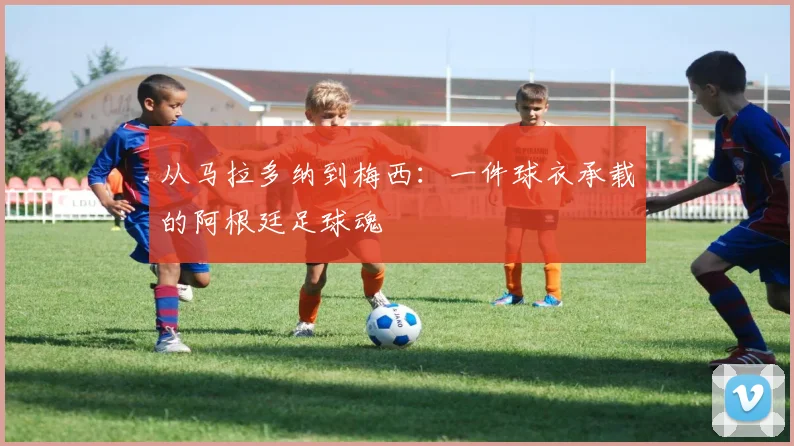 从马拉多纳到梅西:一件球衣承载的阿根廷足球魂