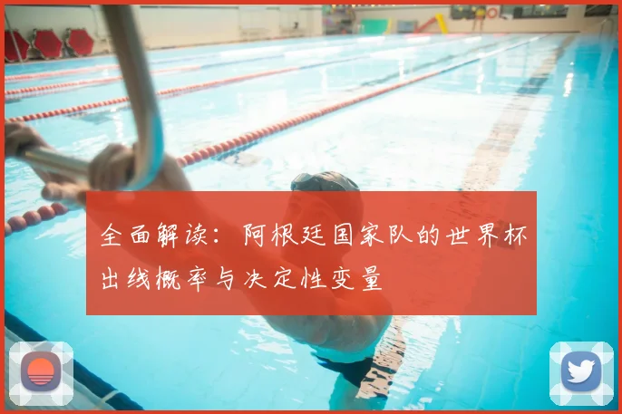 全面解读：阿根廷国家队的世界杯出线概率与决定性变量