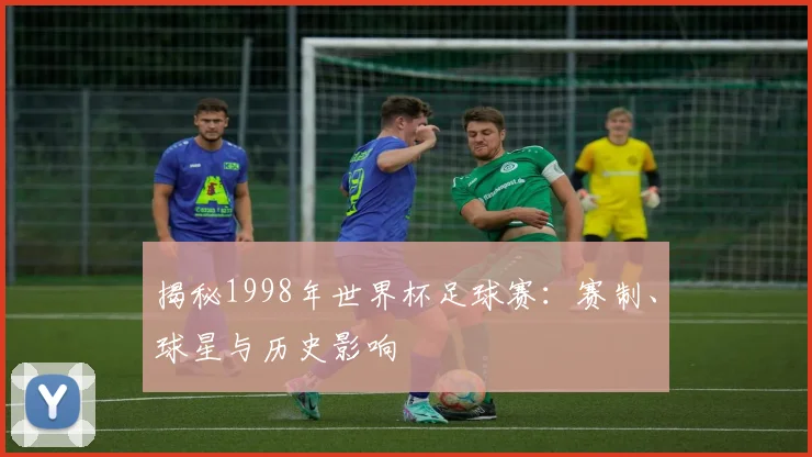 揭秘1998年世界杯足球赛：赛制、球星与历史影响