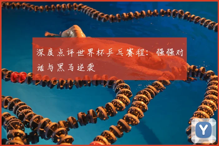 深度点评世界杯乒乓赛程：强强对话与黑马逆袭