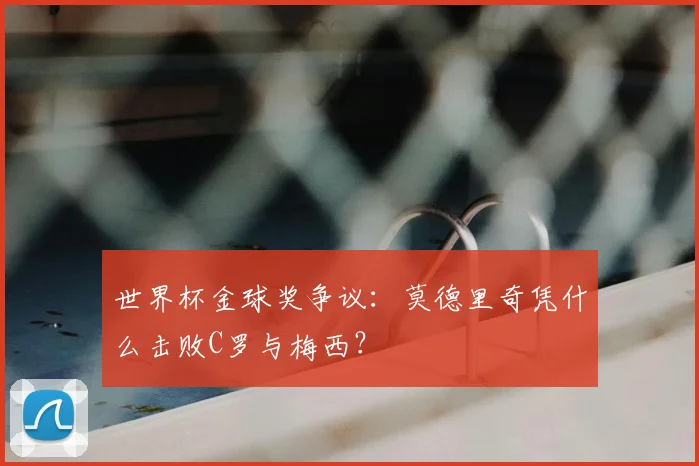 世界杯金球奖争议：莫德里奇凭什么击败C罗与梅西？