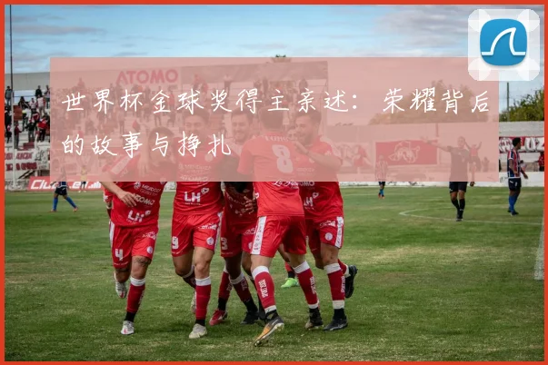 世界杯金球奖得主亲述：荣耀背后的故事与挣扎