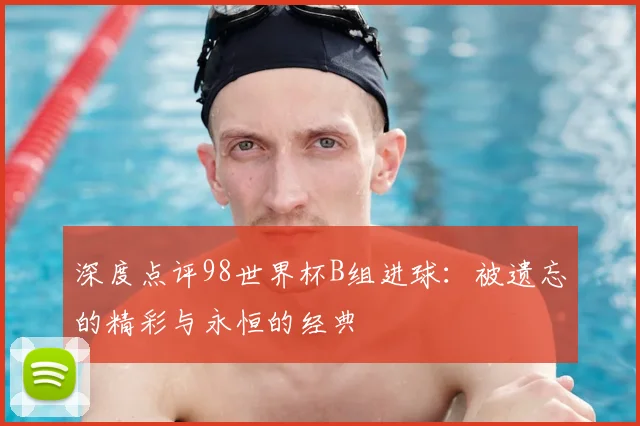 深度点评98世界杯B组进球：被遗忘的精彩与永恒的经典