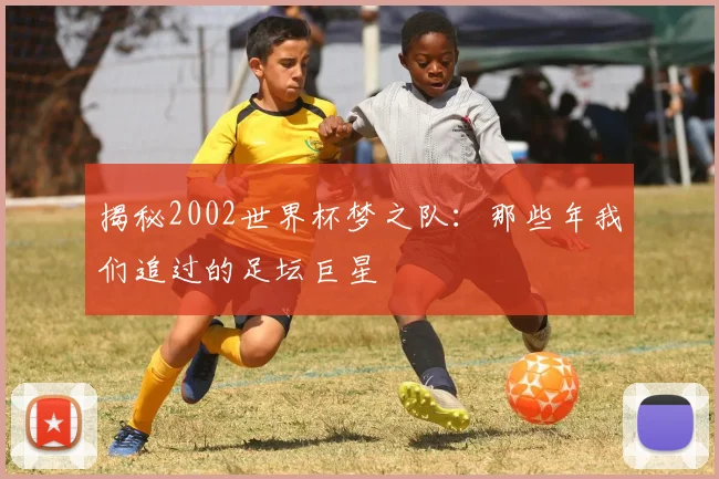 揭秘2002世界杯梦之队：那些年我们追过的足坛巨星