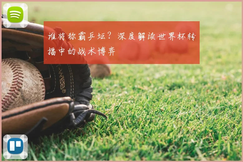 谁将称霸乒坛?深度解读世界杯转播中的战术博弈