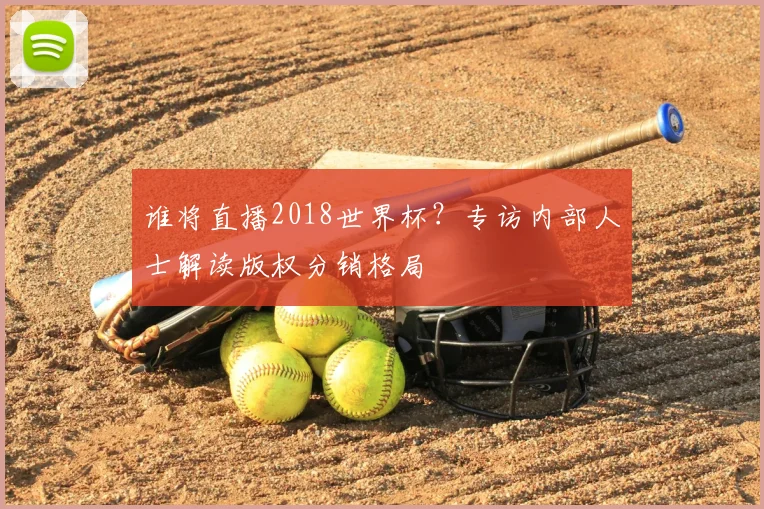 谁将直播2018世界杯？专访内部人士解读版权分销格局
