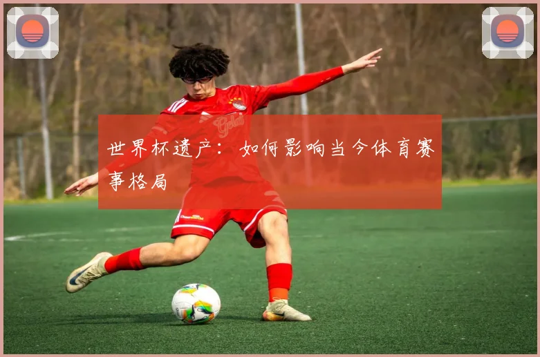 世界杯遗产：如何影响当今体育赛事格局