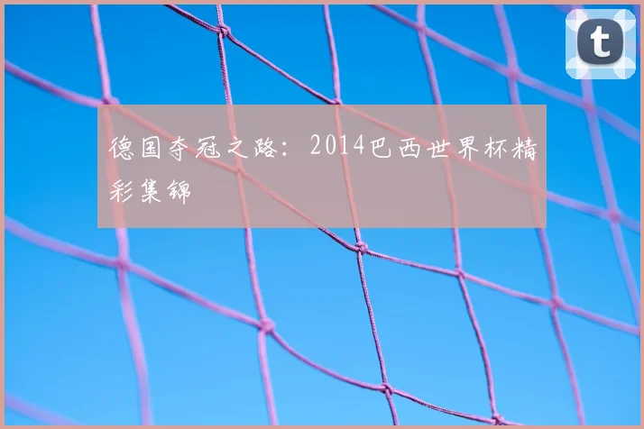 德国夺冠之路:2014巴西世界杯精彩集锦