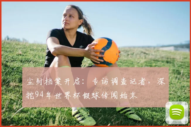 尘封档案开启:专访调查记者,深挖94年世界杯假球传闻始末