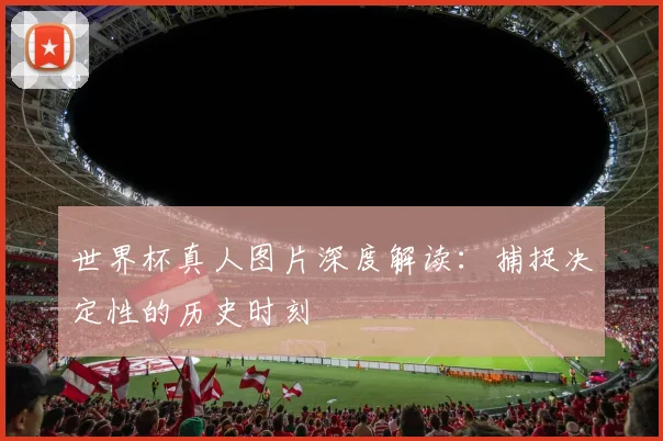 世界杯真人图片深度解读：捕捉决定性的历史时刻