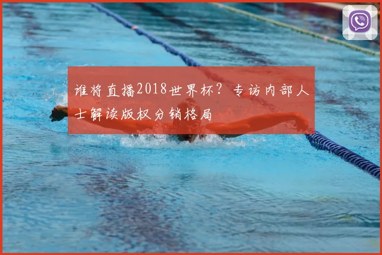 谁将直播2018世界杯？专访内部人士解读版权分销格局
