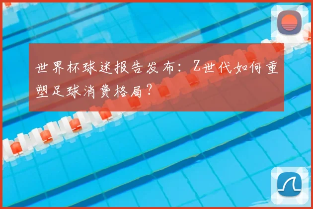 世界杯球迷报告发布:Z世代如何重塑足球消费格局?
