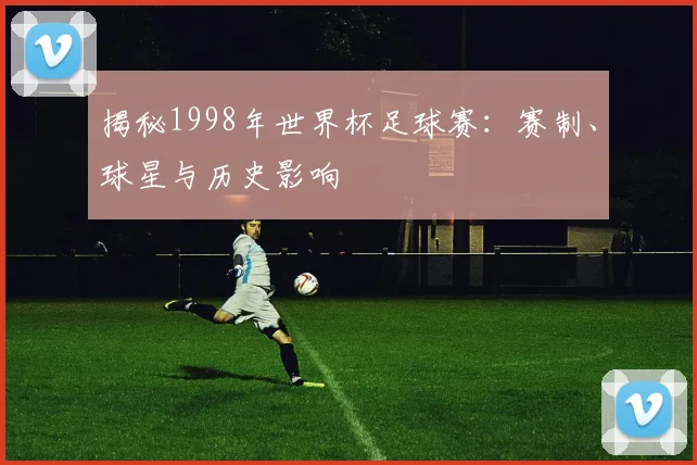 揭秘1998年世界杯足球赛：赛制、球星与历史影响