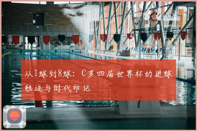 从1球到8球：C罗四届世界杯的进球轨迹与时代印记