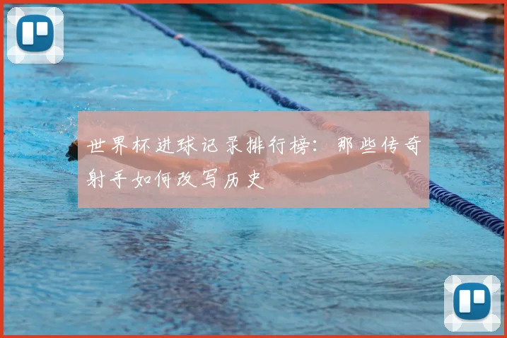 世界杯进球记录排行榜：那些传奇射手如何改写历史