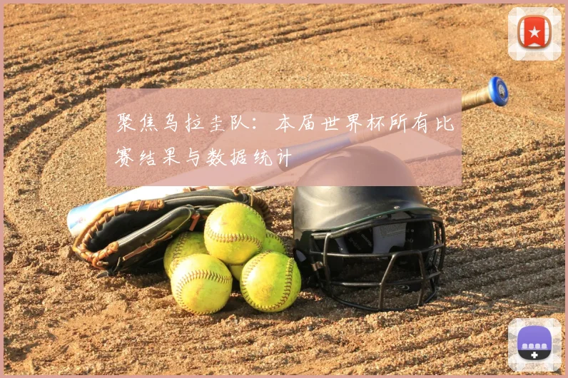 聚焦乌拉圭队:本届世界杯所有比赛结果与数据统计