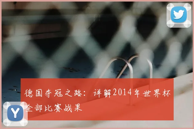 德国夺冠之路:详解2014年世界杯全部比赛战果