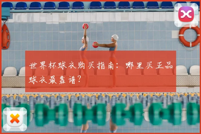 世界杯球衣购买指南:哪里买正品球衣最靠谱?