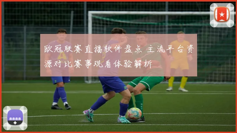 欧冠联赛直播软件盘点 主流平台资源对比赛事观看体验解析