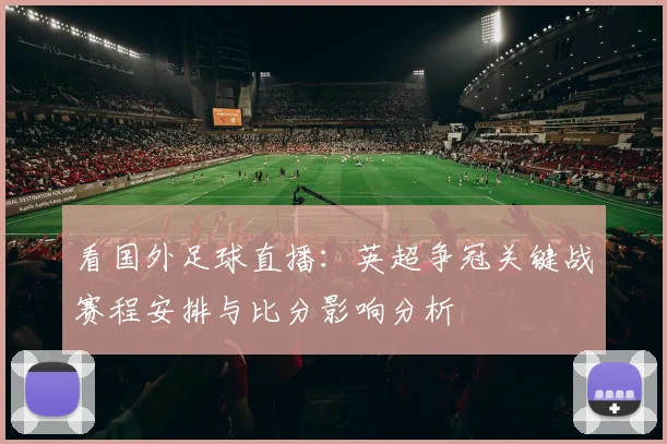 看国外足球直播：英超争冠关键战赛程安排与比分影响分析