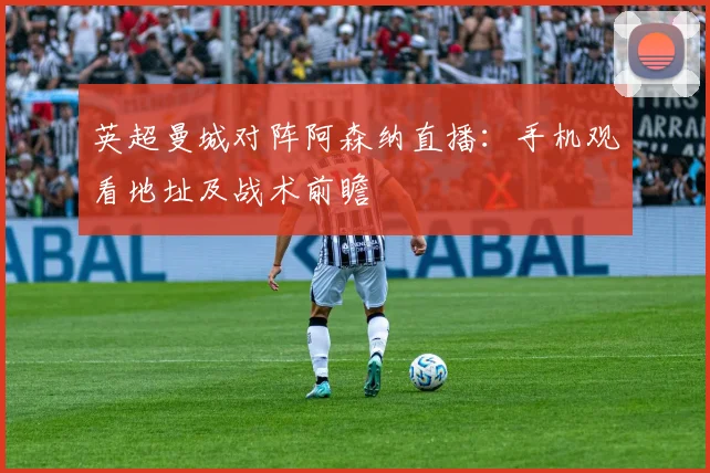 英超曼城对阵阿森纳直播：手机观看地址及战术前瞻