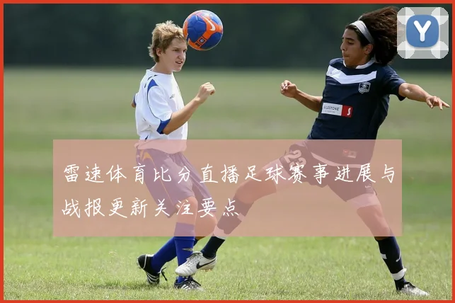 雷速体育比分直播足球赛事进展与战报更新关注要点