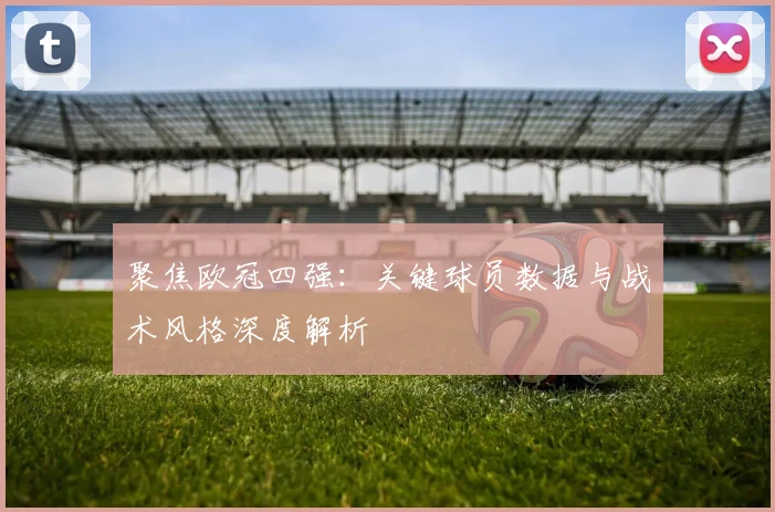 聚焦欧冠四强：关键球员数据与战术风格深度解析