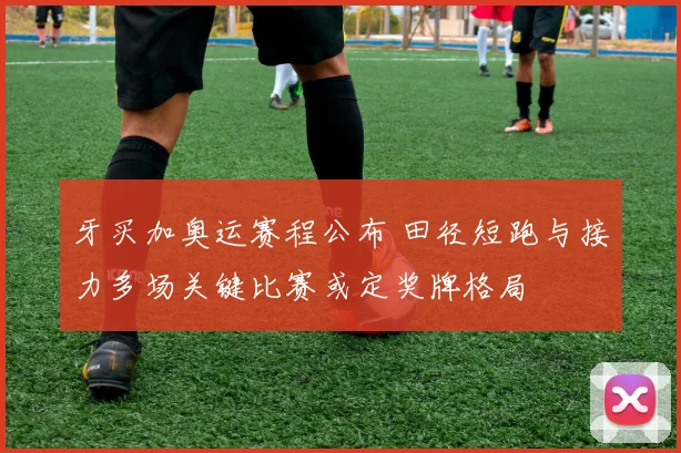 牙买加奥运赛程公布 田径短跑与接力多场关键比赛或定奖牌格局