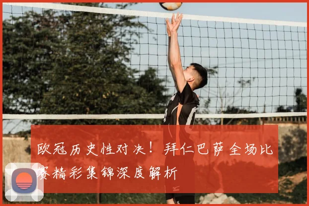 欧冠历史性对决！拜仁巴萨全场比赛精彩集锦深度解析