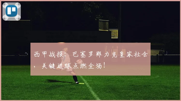 西甲战报：巴塞罗那力克皇家社会，关键进球点燃全场！