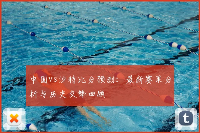 中国vs沙特比分预测：最新赛果分析与历史交锋回顾