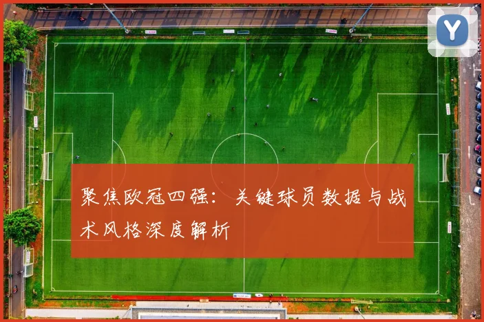 聚焦欧冠四强：关键球员数据与战术风格深度解析