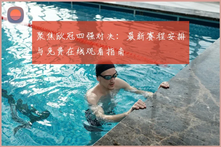 聚焦欧冠四强对决：最新赛程安排与免费在线观看指南