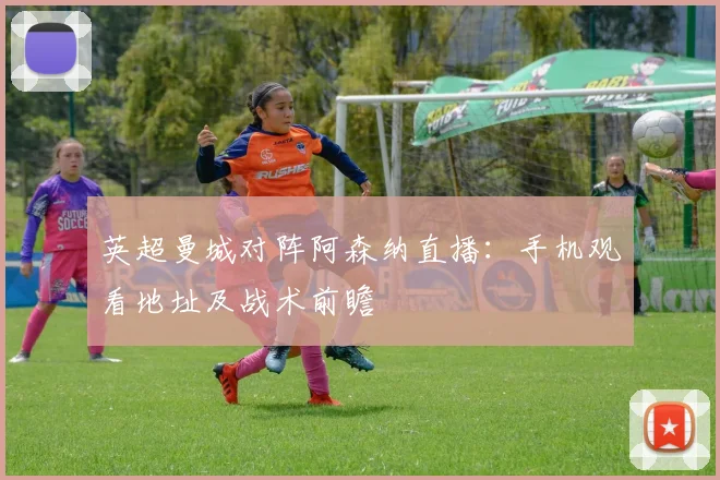 英超曼城对阵阿森纳直播：手机观看地址及战术前瞻